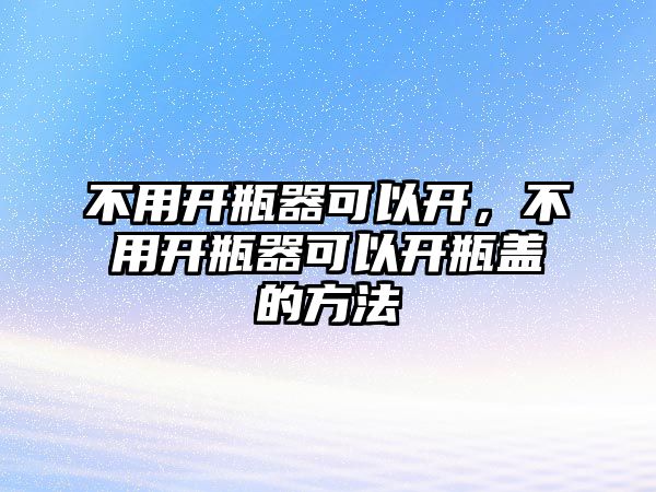 不用開瓶器可以開，不用開瓶器可以開瓶蓋的方法