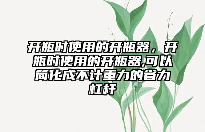 開瓶時使用的開瓶器，開瓶時使用的開瓶器,可以簡化成不計重力的省力杠桿