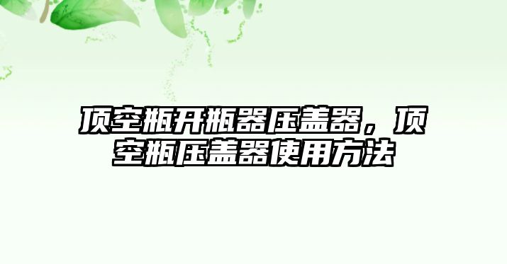 頂空瓶開瓶器壓蓋器，頂空瓶壓蓋器使用方法