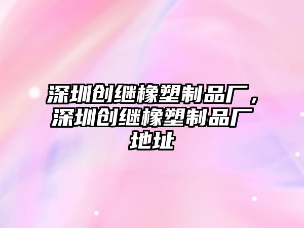 深圳創(chuàng)繼橡塑制品廠，深圳創(chuàng)繼橡塑制品廠地址