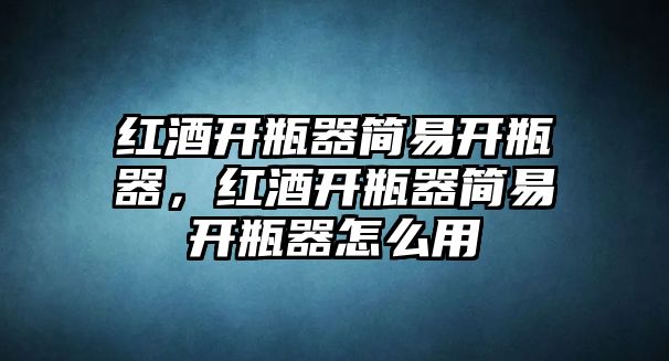 紅酒開瓶器簡(jiǎn)易開瓶器，紅酒開瓶器簡(jiǎn)易開瓶器怎么用