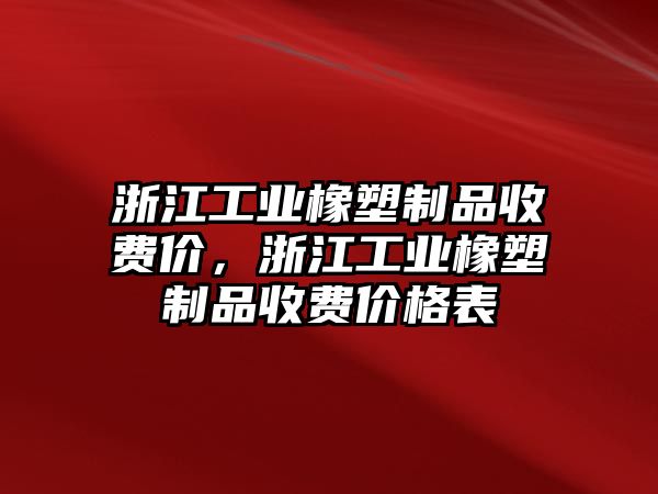 浙江工業(yè)橡塑制品收費價，浙江工業(yè)橡塑制品收費價格表