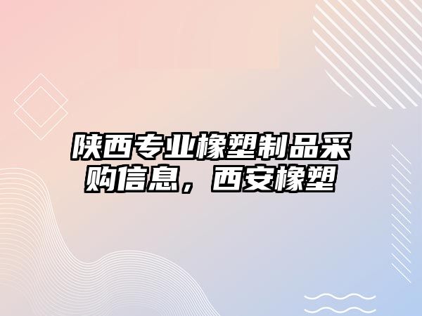 陜西專業(yè)橡塑制品采購(gòu)信息，西安橡塑