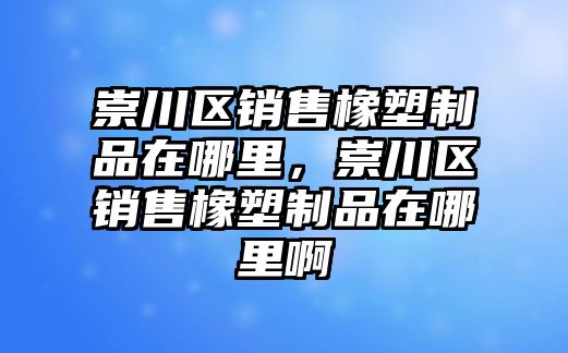 崇川區(qū)銷售橡塑制品在哪里，崇川區(qū)銷售橡塑制品在哪里啊