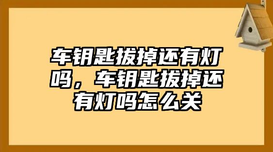 車鑰匙拔掉還有燈嗎，車鑰匙拔掉還有燈嗎怎么關