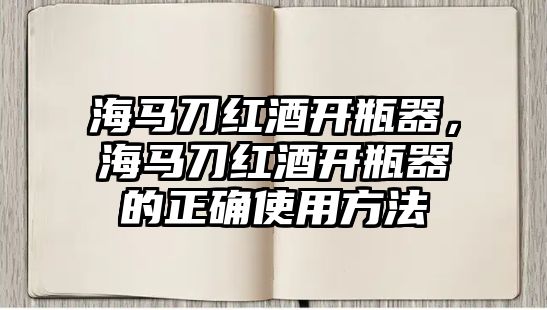 海馬刀紅酒開瓶器，海馬刀紅酒開瓶器的正確使用方法