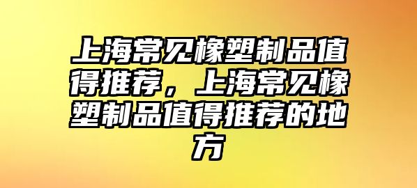 上海常見橡塑制品值得推薦，上海常見橡塑制品值得推薦的地方