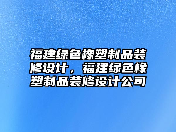 福建綠色橡塑制品裝修設(shè)計(jì)，福建綠色橡塑制品裝修設(shè)計(jì)公司