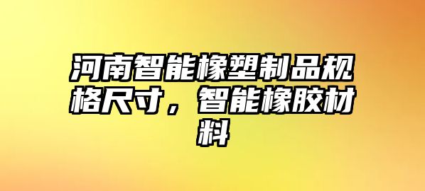 河南智能橡塑制品規(guī)格尺寸，智能橡膠材料