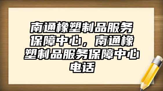 南通橡塑制品服務(wù)保障中心，南通橡塑制品服務(wù)保障中心電話(huà)