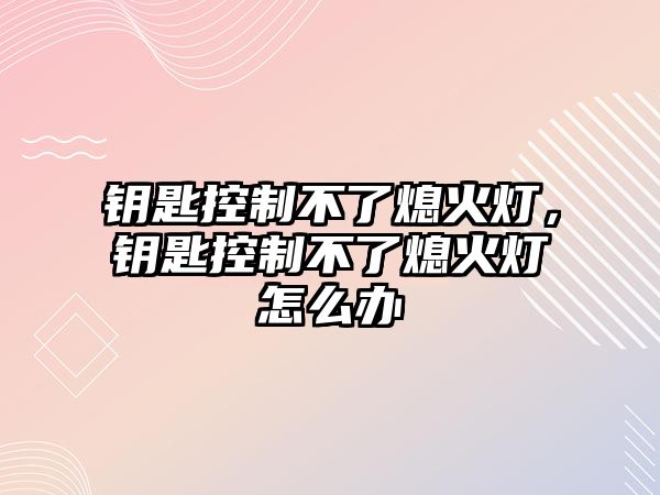 鑰匙控制不了熄火燈，鑰匙控制不了熄火燈怎么辦