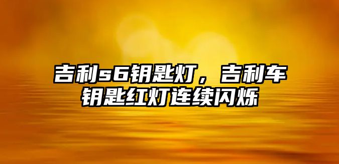 吉利s6鑰匙燈，吉利車鑰匙紅燈連續(xù)閃爍