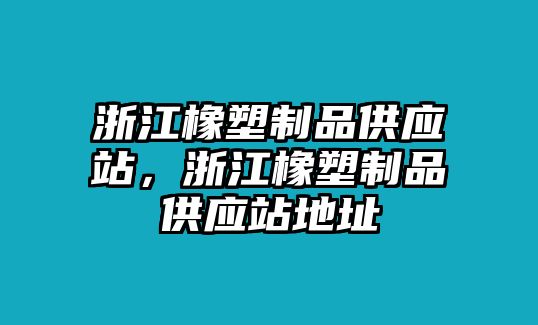 浙江橡塑制品供應(yīng)站，浙江橡塑制品供應(yīng)站地址