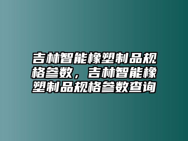 吉林智能橡塑制品規(guī)格參數(shù)，吉林智能橡塑制品規(guī)格參數(shù)查詢