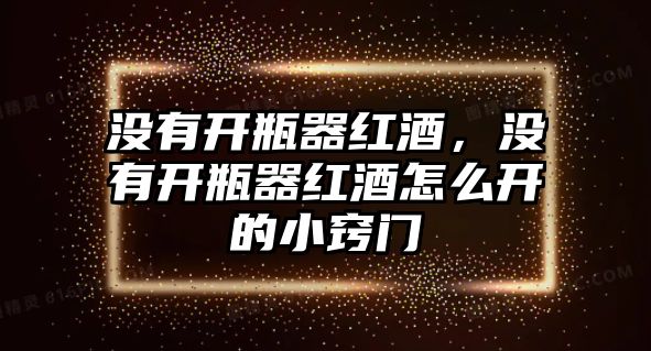 沒有開瓶器紅酒，沒有開瓶器紅酒怎么開的小竅門