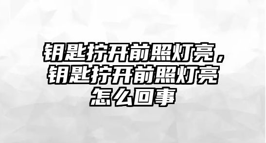 鑰匙擰開前照燈亮，鑰匙擰開前照燈亮怎么回事