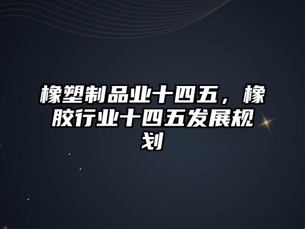 橡塑制品業(yè)十四五，橡膠行業(yè)十四五發(fā)展規(guī)劃