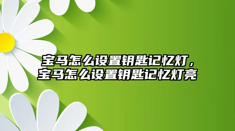 寶馬怎么設(shè)置鑰匙記憶燈，寶馬怎么設(shè)置鑰匙記憶燈亮