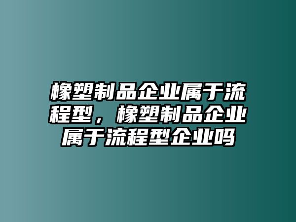 橡塑制品企業(yè)屬于流程型，橡塑制品企業(yè)屬于流程型企業(yè)嗎