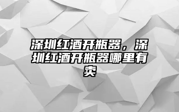 深圳紅酒開瓶器，深圳紅酒開瓶器哪里有賣