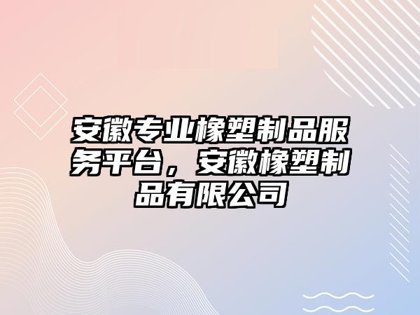 安徽專業(yè)橡塑制品服務(wù)平臺，安徽橡塑制品有限公司