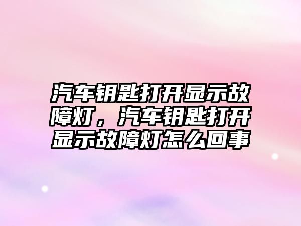 汽車鑰匙打開顯示故障燈，汽車鑰匙打開顯示故障燈怎么回事