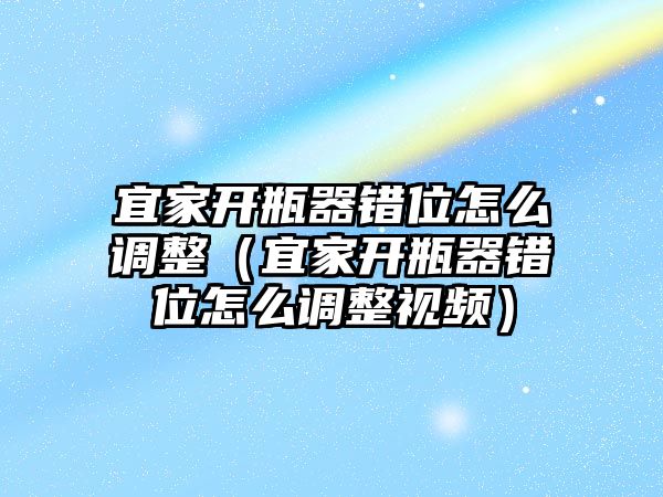 宜家開瓶器錯位怎么調(diào)整（宜家開瓶器錯位怎么調(diào)整視頻）