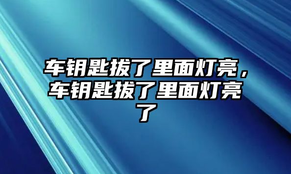 車鑰匙拔了里面燈亮，車鑰匙拔了里面燈亮了