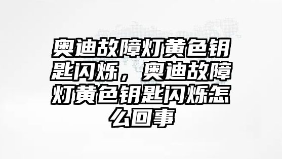 奧迪故障燈黃色鑰匙閃爍，奧迪故障燈黃色鑰匙閃爍怎么回事