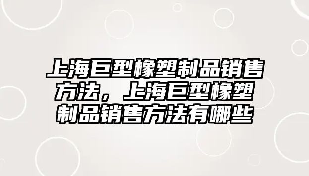 上海巨型橡塑制品銷售方法，上海巨型橡塑制品銷售方法有哪些