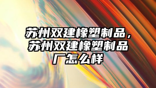 蘇州雙建橡塑制品，蘇州雙建橡塑制品廠怎么樣