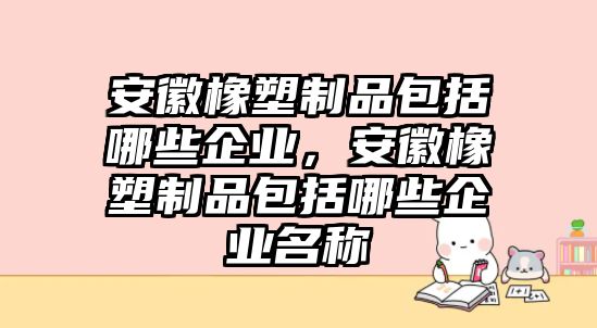 安徽橡塑制品包括哪些企業(yè)，安徽橡塑制品包括哪些企業(yè)名稱