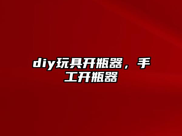 diy玩具開瓶器，手工開瓶器