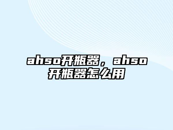 ahso開瓶器，ahso開瓶器怎么用