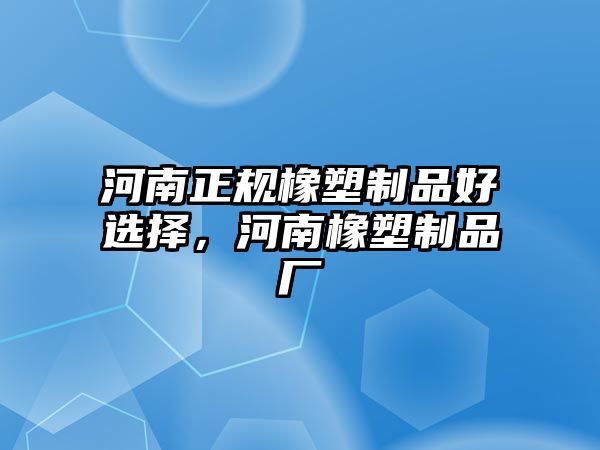 河南正規(guī)橡塑制品好選擇，河南橡塑制品廠