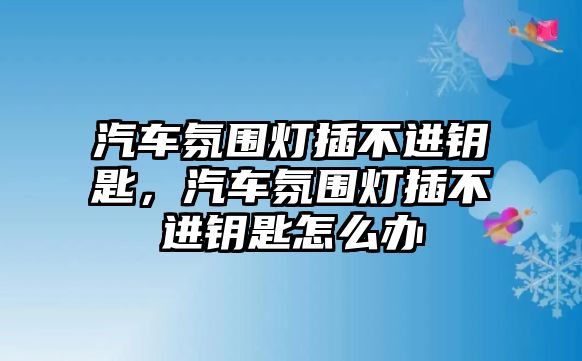 汽車氛圍燈插不進鑰匙，汽車氛圍燈插不進鑰匙怎么辦