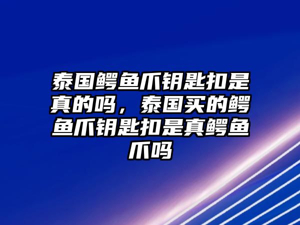 泰國(guó)鱷魚(yú)爪鑰匙扣是真的嗎，泰國(guó)買(mǎi)的鱷魚(yú)爪鑰匙扣是真鱷魚(yú)爪嗎