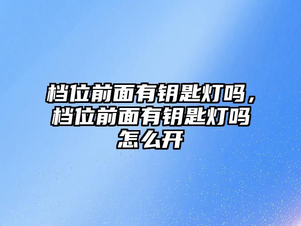 檔位前面有鑰匙燈嗎，檔位前面有鑰匙燈嗎怎么開