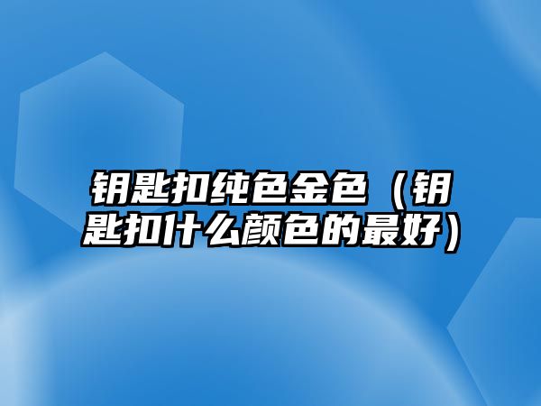 鑰匙扣純色金色（鑰匙扣什么顏色的最好）