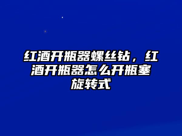 紅酒開瓶器螺絲鉆，紅酒開瓶器怎么開瓶塞旋轉(zhuǎn)式