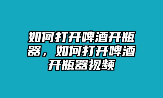 如何打開啤酒開瓶器，如何打開啤酒開瓶器視頻