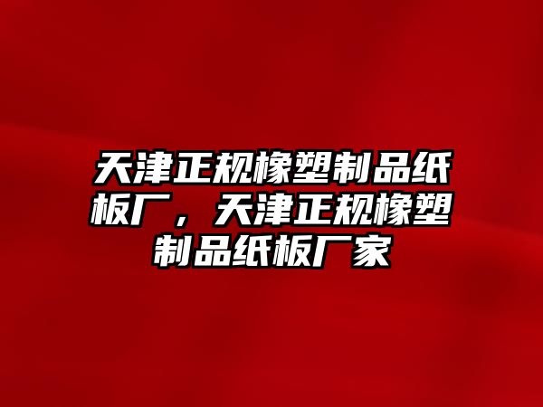 天津正規(guī)橡塑制品紙板廠，天津正規(guī)橡塑制品紙板廠家