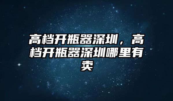 高檔開瓶器深圳，高檔開瓶器深圳哪里有賣