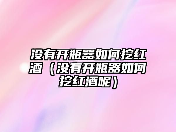 沒有開瓶器如何挖紅酒（沒有開瓶器如何挖紅酒呢）