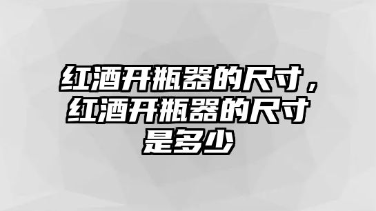 紅酒開瓶器的尺寸，紅酒開瓶器的尺寸是多少