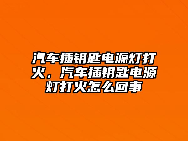 汽車插鑰匙電源燈打火，汽車插鑰匙電源燈打火怎么回事