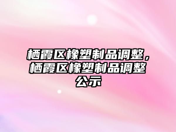 棲霞區(qū)橡塑制品調整，棲霞區(qū)橡塑制品調整公示