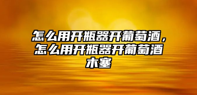 怎么用開瓶器開葡萄酒，怎么用開瓶器開葡萄酒木塞