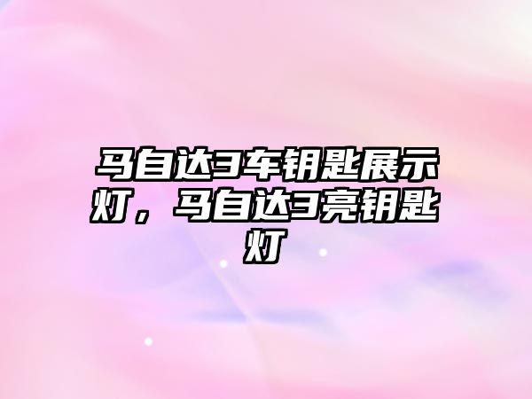 馬自達3車鑰匙展示燈，馬自達3亮鑰匙燈