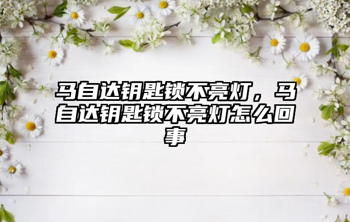 馬自達鑰匙鎖不亮燈，馬自達鑰匙鎖不亮燈怎么回事